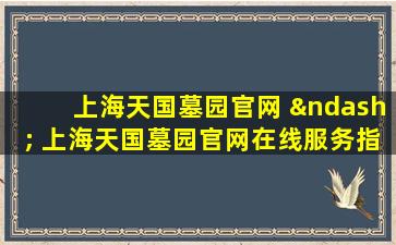 上海天国墓园官网 – 上海天国墓园官网在线服务指南